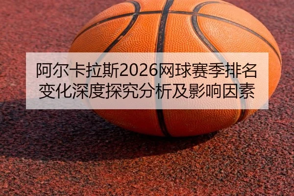 阿尔卡拉斯2026网球赛季排名变化深度探究分析及影响因素