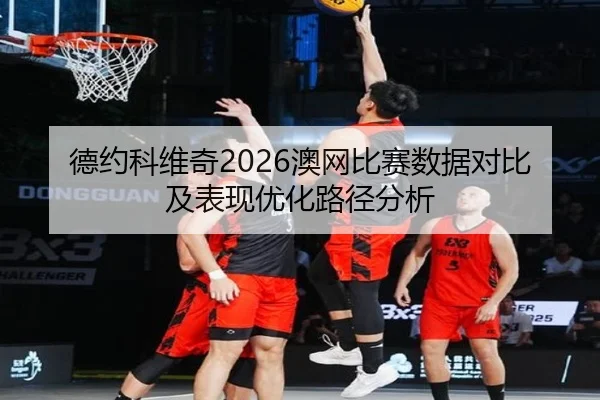 德约科维奇2026澳网比赛数据对比及表现优化路径分析