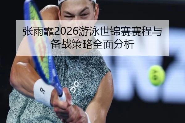 张雨霏2026游泳世锦赛赛程与备战策略全面分析