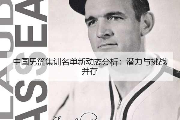 中国男篮集训名单新动态分析：潜力与挑战并存