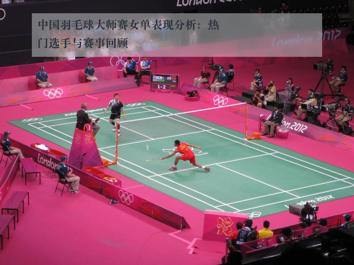中国羽毛球大师赛女单表现分析：热门选手与赛事回顾